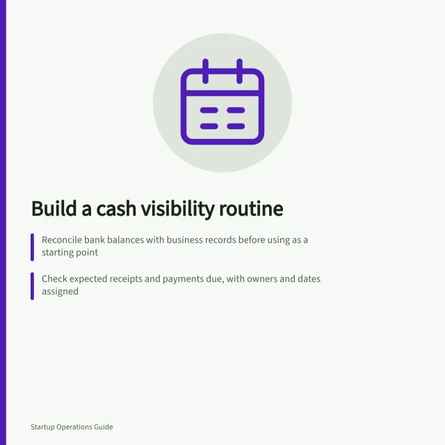 Build a cash visibility routine: Reconcile bank balances with business records before using as a starting point; Check expected receipts and payments due, with owners and dates assigned; Confirm actions, owners and deadlines after each cash review. Building a cash visibility routine