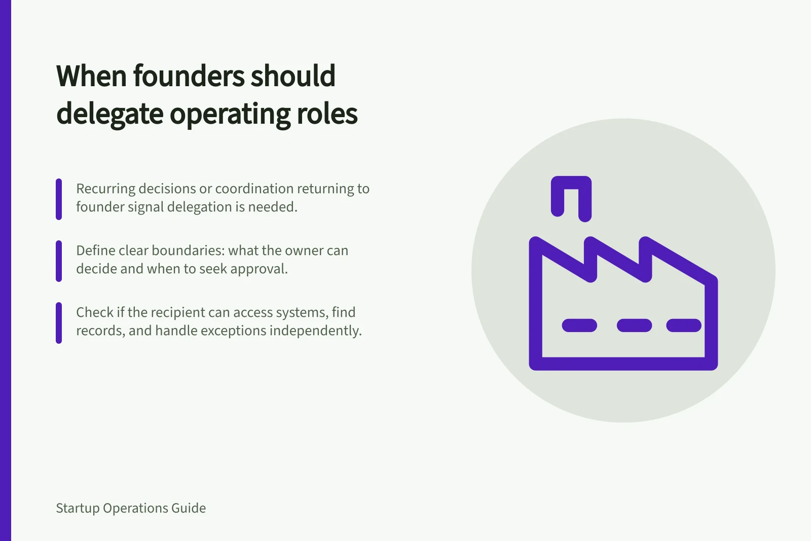 When founders should delegate operating roles: Recurring decisions or coordination returning to founder signal delegation is needed.; Define clear boundaries: what the owner can decide and when to seek approval.; Check if the recipient can access systems, find records, and handle exceptions independently.