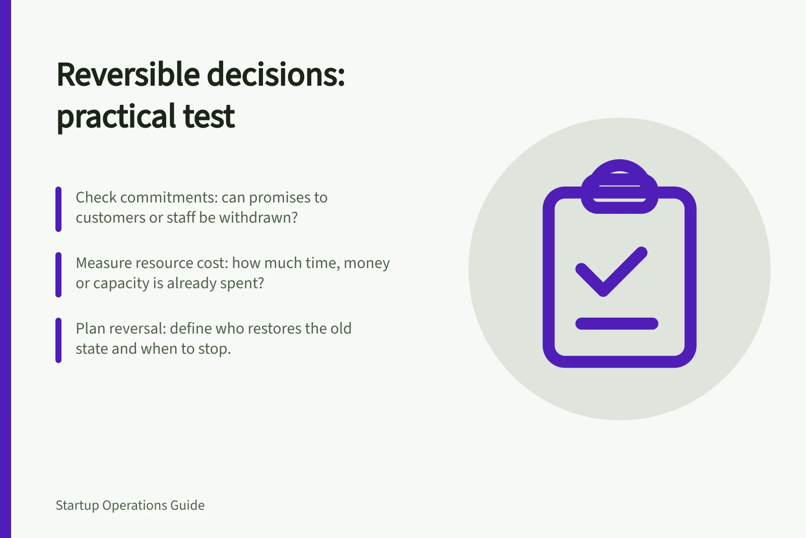 Reversible decisions: practical test: Check commitments: can promises to customers or staff be withdrawn?; Measure resource cost: how much time, money or capacity is already spent?; Plan reversal: define who restores the old state and when to stop.