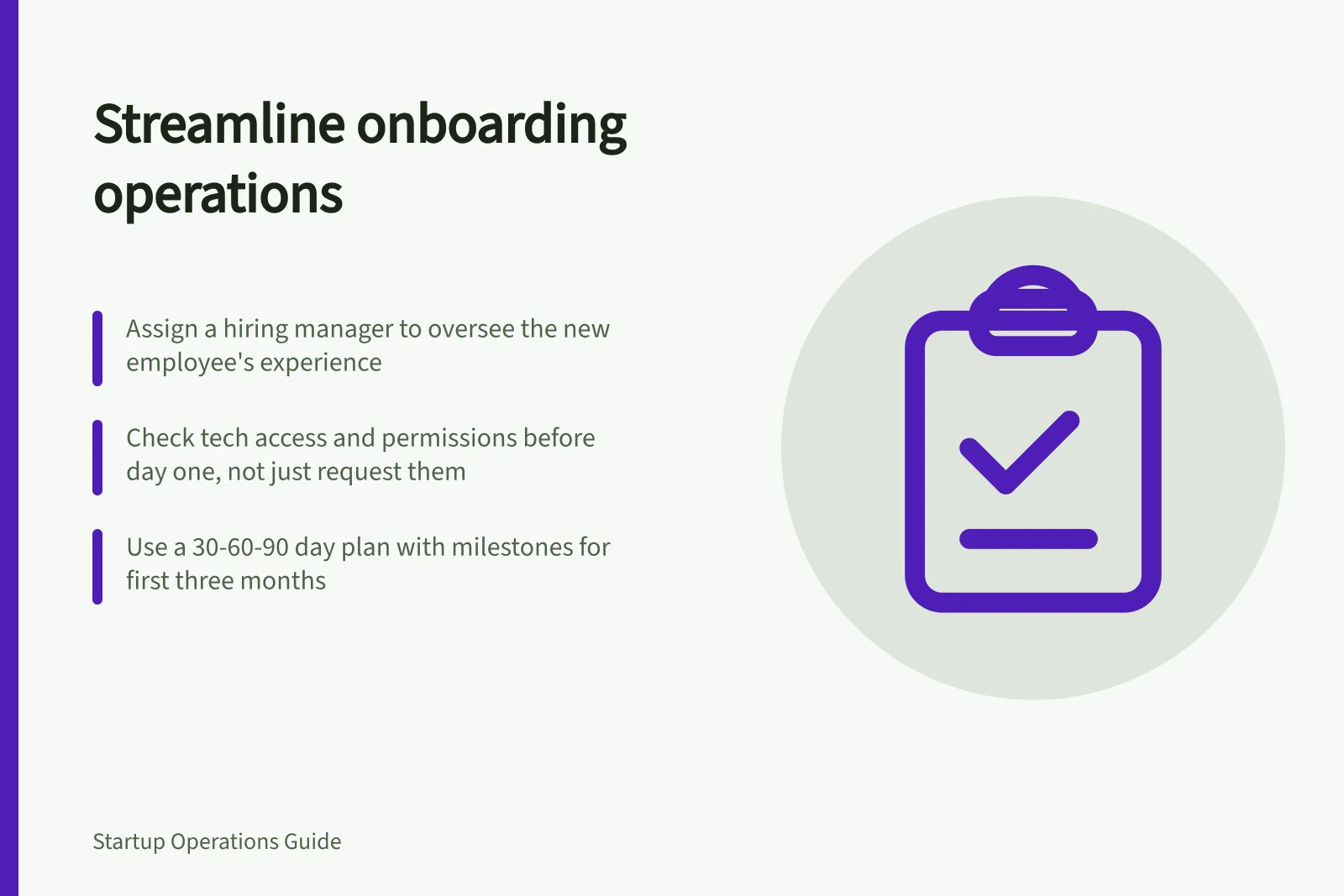 Streamline onboarding operations: Assign a hiring manager to oversee the new employee's experience; Check tech access and permissions before day one, not just request them; Use a 30-60-90 day plan with milestones for first three months