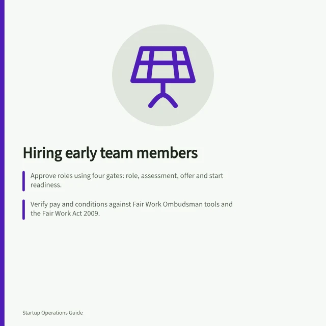 Hiring early team members: Approve roles using four gates: role, assessment, offer and start readiness.; Verify pay and conditions against Fair Work Ombudsman tools and the Fair Work Act 2009.; Assign owners for payroll, superannuation, access and induction before the start date. Hiring operations for early teams