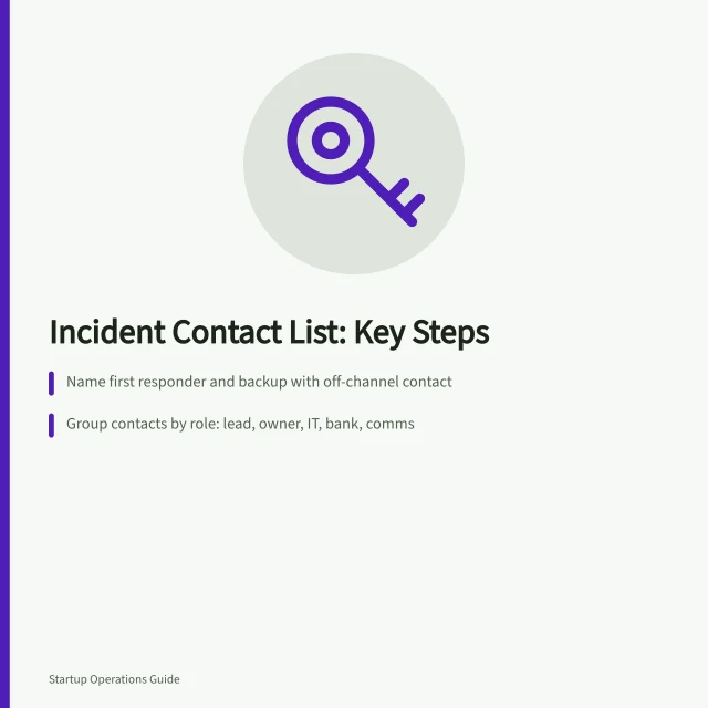 Incident Contact List: Key Steps: Name first responder and backup with off-channel contact; Group contacts by role: lead, owner, IT, bank, comms; Keep list offline, confirm details annually with each contact. Preparing an incident contact list before a disruption