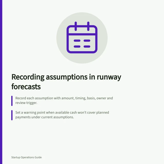 Recording assumptions in runway forecasts: Record each assumption with amount, timing, basis, owner and review trigger.; Set a warning point when available cash won’t cover planned payments under current assumptions.; Show cautious cases separately to reflect uncertain outcomes like delayed customer payments. Recording assumptions in a runway forecast