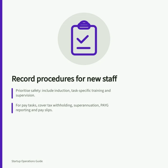 Record procedures for new staff: Prioritise safety: include induction, task-specific training and supervision.; For pay tasks, cover tax withholding, superannuation, PAYG reporting and pay slips.; Use Single Touch Payroll for reporting and keep records at ATO-compliant locations. Recording internal procedures a new employee needs