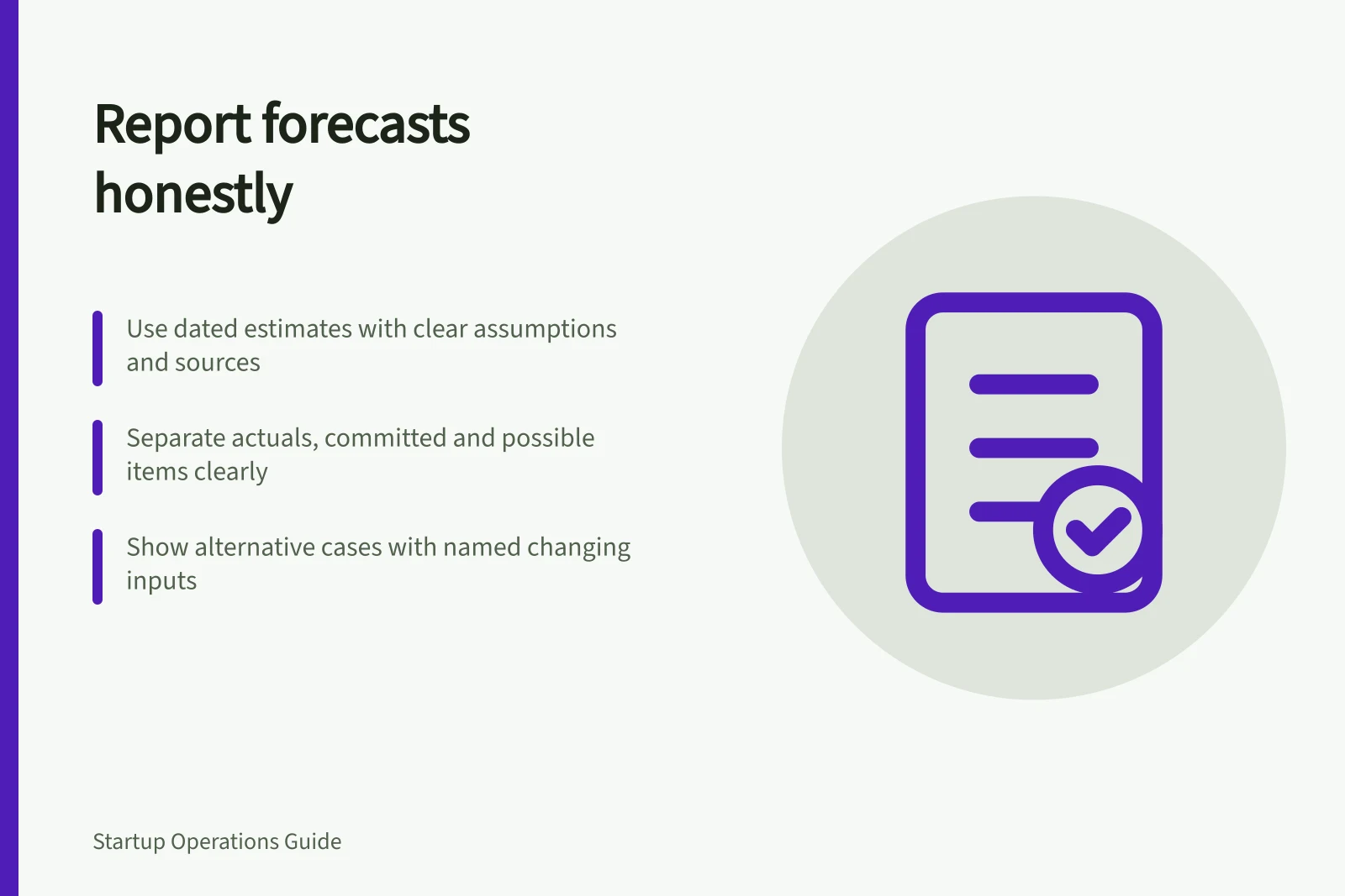 Report forecasts honestly: Use dated estimates with clear assumptions and sources; Separate actuals, committed and possible items clearly; Show alternative cases with named changing inputs