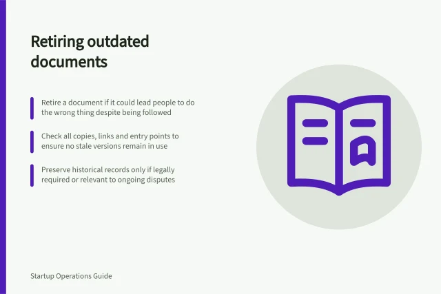 Retiring outdated documents: Retire a document if it could lead people to do the wrong thing despite being followed; Check all copies, links and entry points to ensure no stale versions remain in use; Preserve historical records only if legally required or relevant to ongoing disputes. Retiring documents that contradict current practice