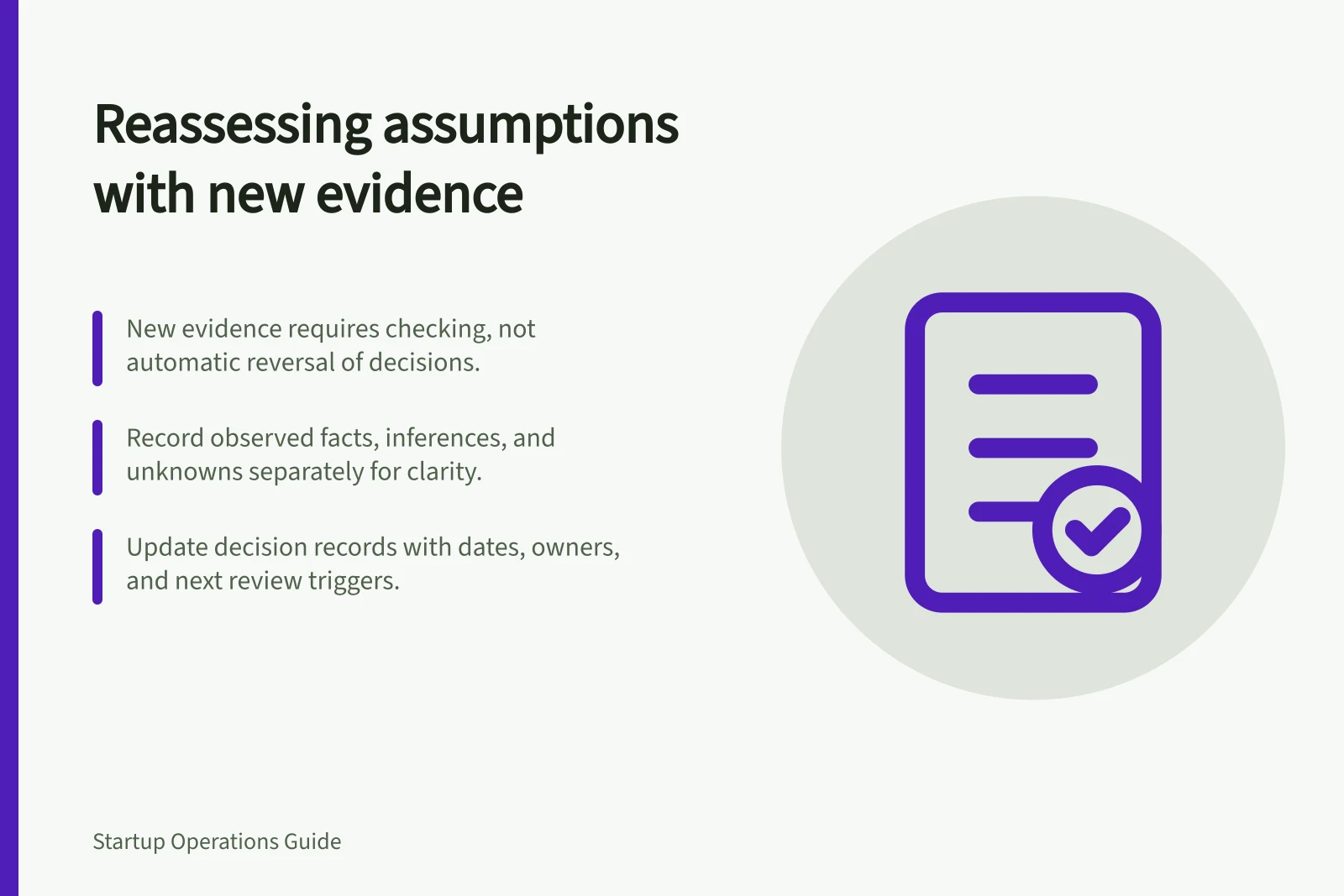 Reassessing assumptions with new evidence: New evidence requires checking, not automatic reversal of decisions.; Record observed facts, inferences, and unknowns separately for clarity.; Update decision records with dates, owners, and next review triggers.