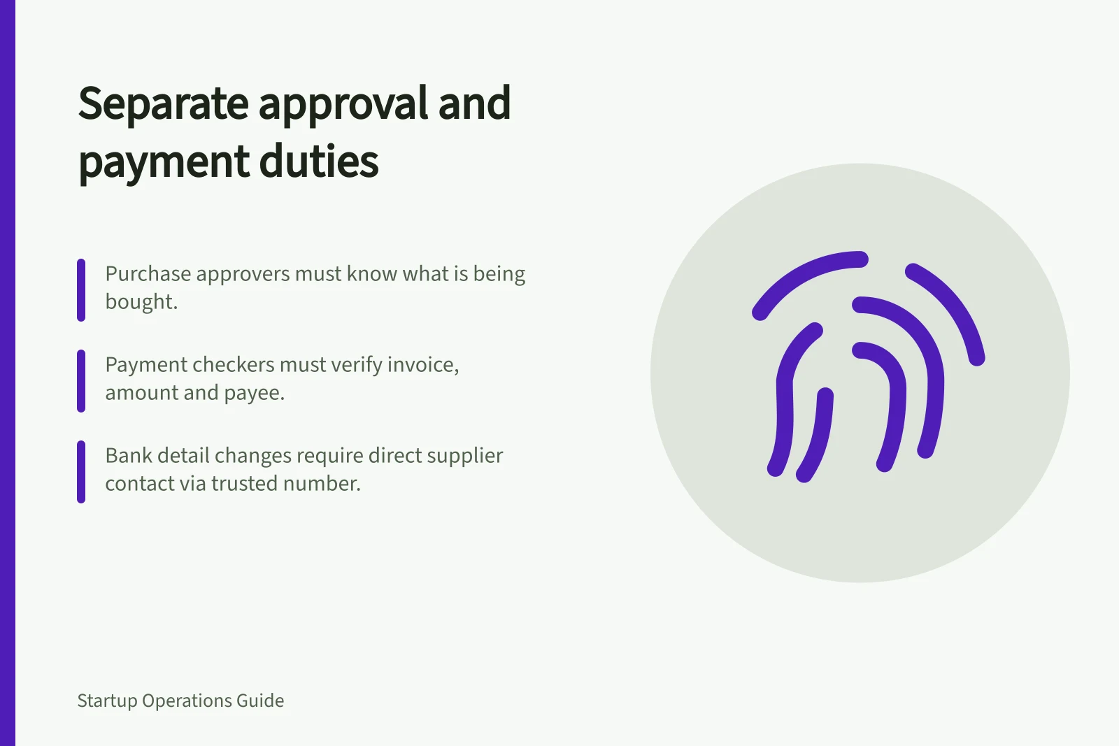 Separate approval and payment duties: Purchase approvers must know what is being bought.; Payment checkers must verify invoice, amount and payee.; Bank detail changes require direct supplier contact via trusted number.
