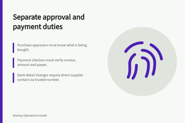Separate approval and payment duties: Purchase approvers must know what is being bought.; Payment checkers must verify invoice, amount and payee.; Bank detail changes require direct supplier contact via trusted number. Separating approval and payment responsibilities where practical